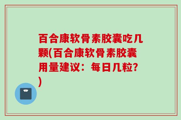 百合康软骨素胶囊吃几颗(百合康软骨素胶囊用量建议：每日几粒？)