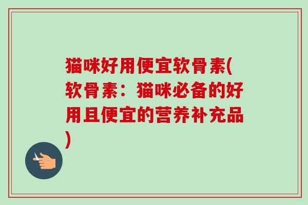 猫咪好用便宜软骨素(软骨素：猫咪必备的好用且便宜的营养补充品)