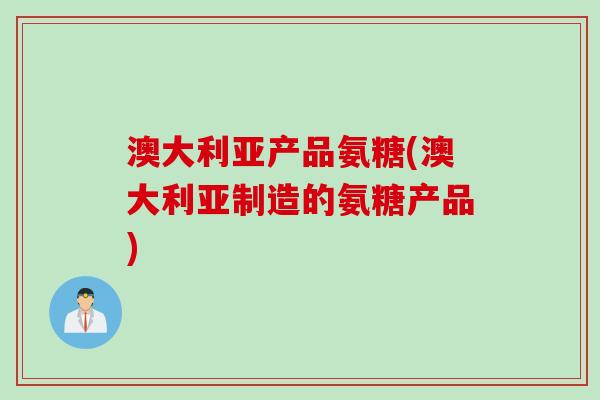 澳大利亚产品氨糖(澳大利亚制造的氨糖产品)