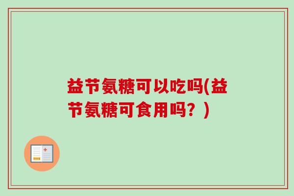 益节氨糖可以吃吗(益节氨糖可食用吗？)