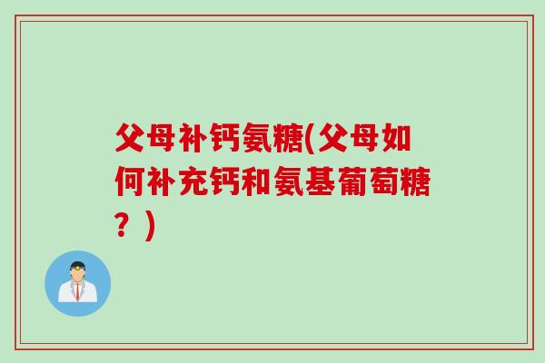 父母补钙氨糖(父母如何补充钙和氨基葡萄糖？)