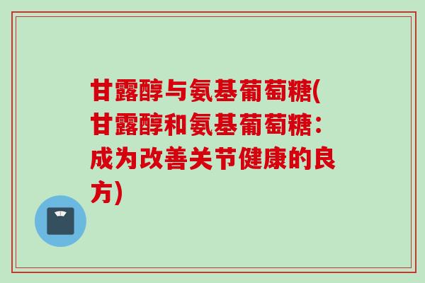 甘露醇与氨基葡萄糖(甘露醇和氨基葡萄糖：成为改善关节健康的良方)