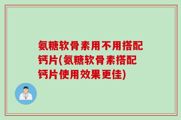 氨糖软骨素用不用搭配钙片(氨糖软骨素搭配钙片使用效果更佳)