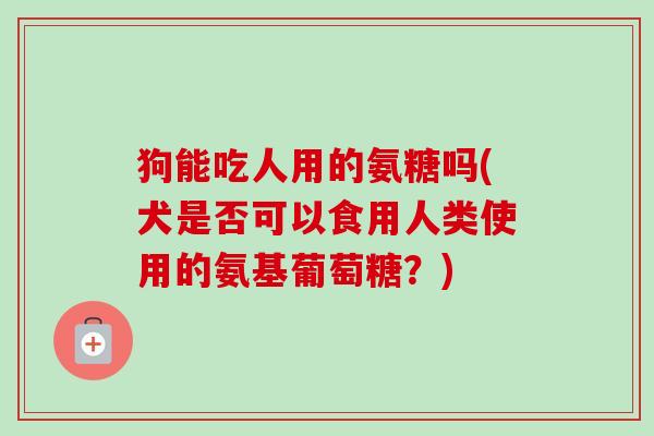 狗能吃人用的氨糖吗(犬是否可以食用人类使用的氨基葡萄糖？)