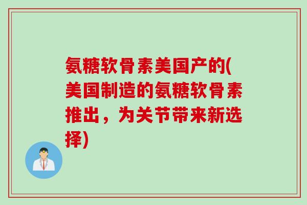 氨糖软骨素美国产的(美国制造的氨糖软骨素推出，为关节带来新选择)