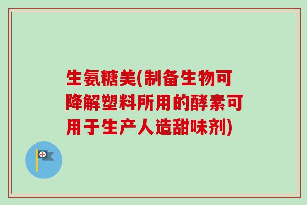 生氨糖美(制备生物可降解塑料所用的酵素可用于生产人造甜味剂)