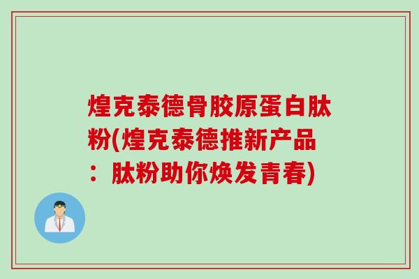 煌克泰德骨胶原蛋白肽粉(煌克泰德推新产品：肽粉助你焕发青春)