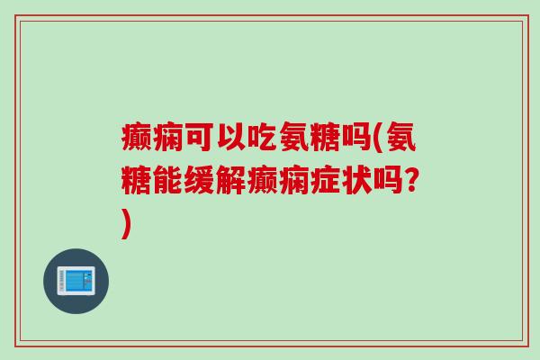 癫痫可以吃氨糖吗(氨糖能缓解癫痫症状吗？)