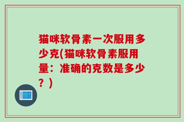 猫咪软骨素一次服用多少克(猫咪软骨素服用量：准确的克数是多少？)