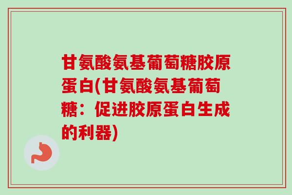 甘氨酸氨基葡萄糖胶原蛋白(甘氨酸氨基葡萄糖:促进胶原蛋白生成的利器) 甘氨酸氨基葡萄糖胶原蛋白(甘氨酸氨基葡萄糖:促进胶原蛋白生成的利器)