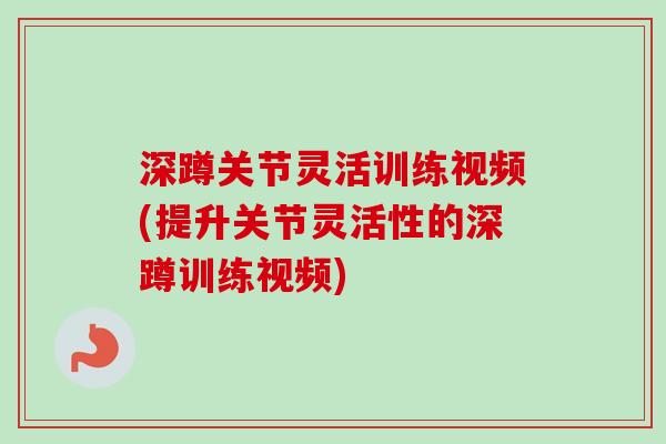 深蹲关节灵活训练视频(提升关节灵活性的深蹲训练视频)