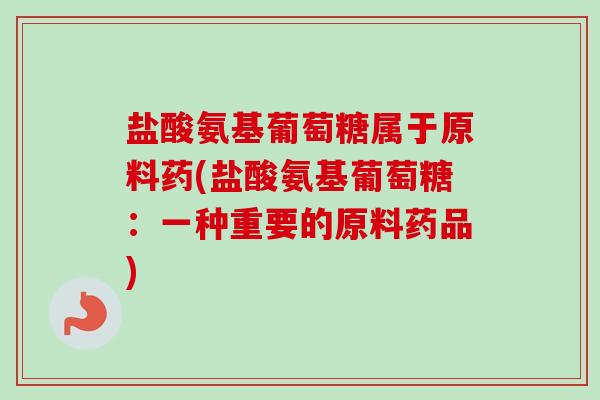 盐酸氨基葡萄糖属于原料药(盐酸氨基葡萄糖：一种重要的原料药品)