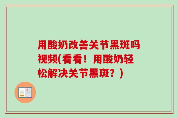 用酸奶改善关节黑斑吗视频(看看！用酸奶轻松解决关节黑斑？)