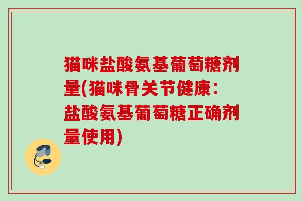 猫咪盐酸氨基葡萄糖剂量(猫咪骨关节健康：盐酸氨基葡萄糖正确剂量使用)
