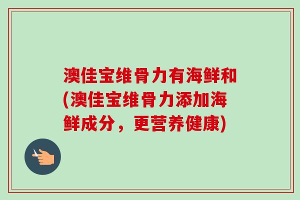 澳佳宝维骨力有海鲜和(澳佳宝维骨力添加海鲜成分，更营养健康)