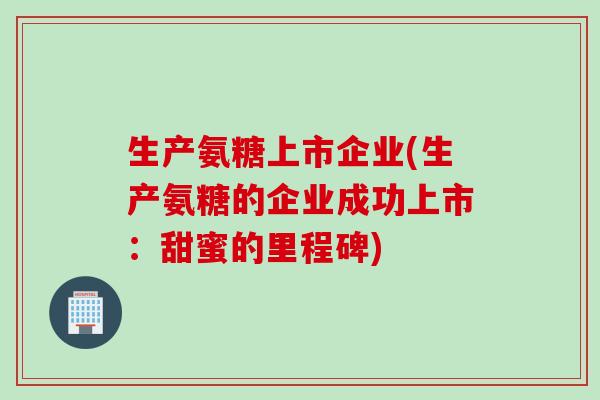 生产氨糖上市企业(生产氨糖的企业成功上市：甜蜜的里程碑)