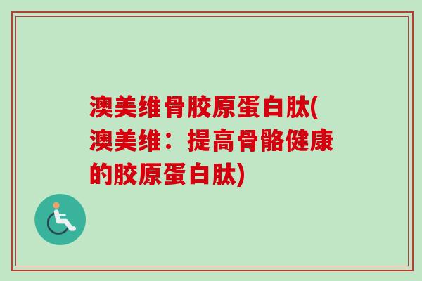 澳美维骨胶原蛋白肽(澳美维：提高骨骼健康的胶原蛋白肽)