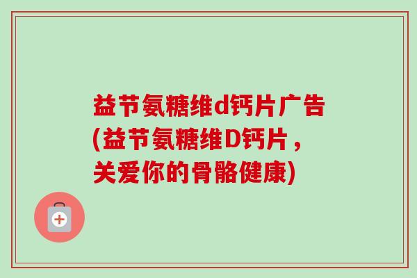 益节氨糖维d钙片广告(益节氨糖维D钙片，关爱你的骨骼健康)
