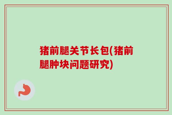 猪前腿关节长包(猪前腿肿块问题研究)