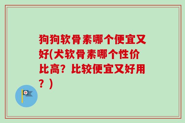 狗狗软骨素哪个便宜又好(犬软骨素哪个性价比高？比较便宜又好用？)