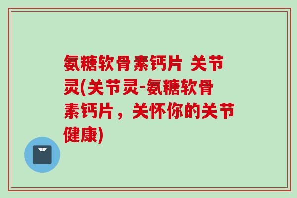 氨糖软骨素钙片 关节灵(关节灵-氨糖软骨素钙片，关怀你的关节健康)
