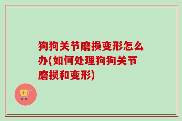 狗狗关节磨损变形怎么办(如何处理狗狗关节磨损和变形)
