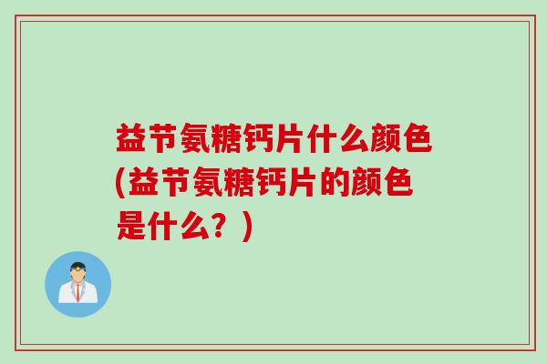 益节氨糖钙片什么颜色(益节氨糖钙片的颜色是什么？)