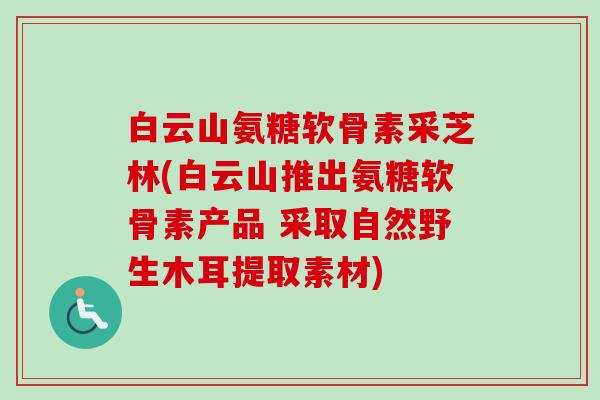白云山氨糖软骨素采芝林(白云山推出氨糖软骨素产品 采取自然野生木耳提取素材)