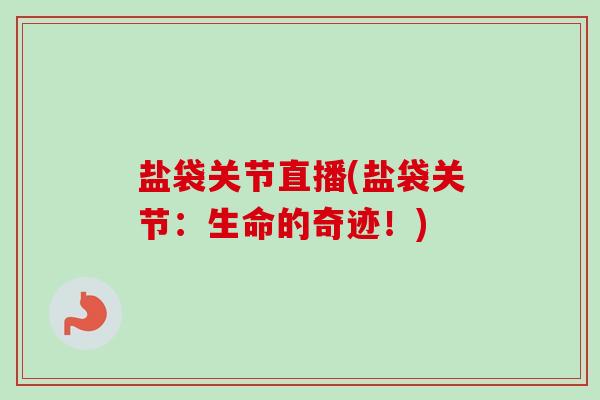 盐袋关节直播(盐袋关节：生命的奇迹！)