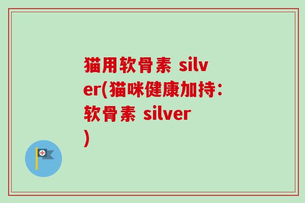 猫用软骨素 silver(猫咪健康加持：软骨素 silver)