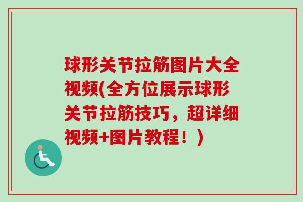 球形关节拉筋图片大全视频(全方位展示球形关节拉筋技巧，超详细视频+图片教程！)