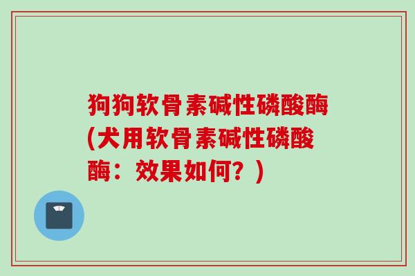 狗狗软骨素碱性磷酸酶(犬用软骨素碱性磷酸酶：效果如何？)