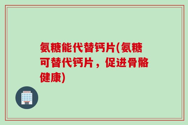 氨糖能代替钙片(氨糖可替代钙片,促进骨骼健康) 氨糖能代替钙片(氨糖可替代钙片,促进骨骼健康)