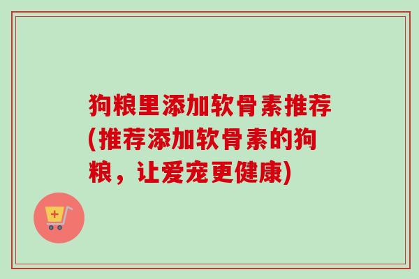 狗粮里添加软骨素推荐(推荐添加软骨素的狗粮，让爱宠更健康)