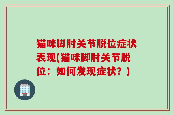 猫咪脚肘关节脱位症状表现(猫咪脚肘关节脱位：如何发现症状？)