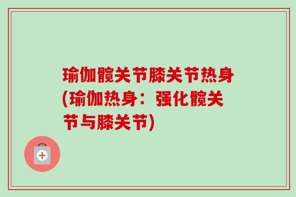 瑜伽髋关节膝关节热身(瑜伽热身：强化髋关节与膝关节)