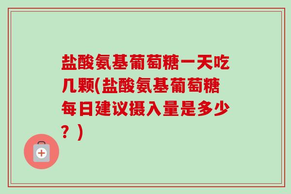 盐酸氨基葡萄糖一天吃几颗(盐酸氨基葡萄糖每日建议摄入量是多少？)