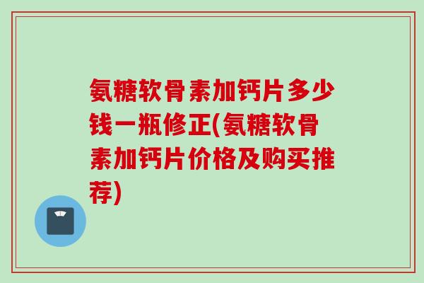 氨糖软骨素加钙片多少钱一瓶修正(氨糖软骨素加钙片价格及购买推荐)
