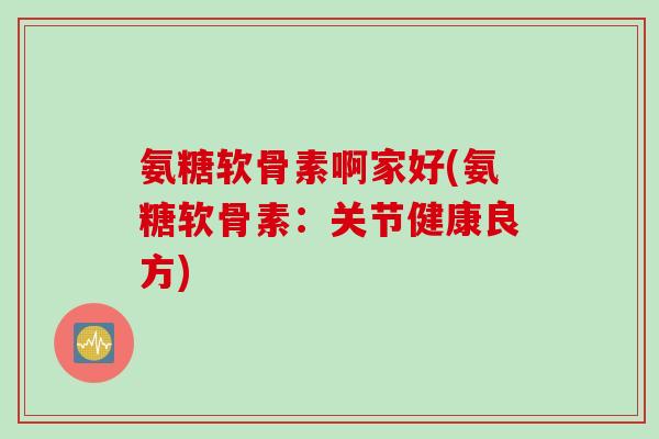 氨糖软骨素啊家好(氨糖软骨素：关节健康良方)