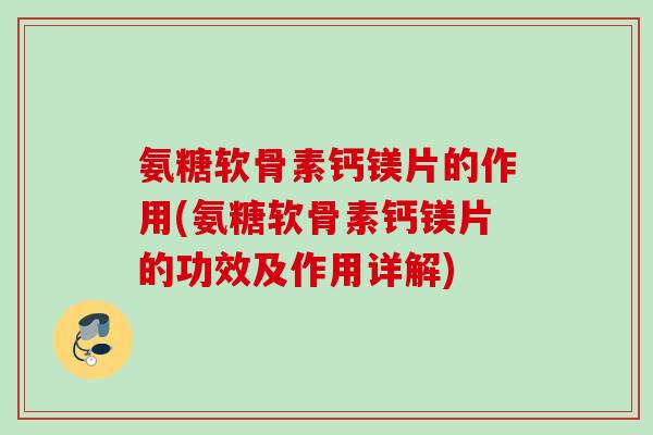 氨糖软骨素钙镁片的作用(氨糖软骨素钙镁片的功效及作用详解)