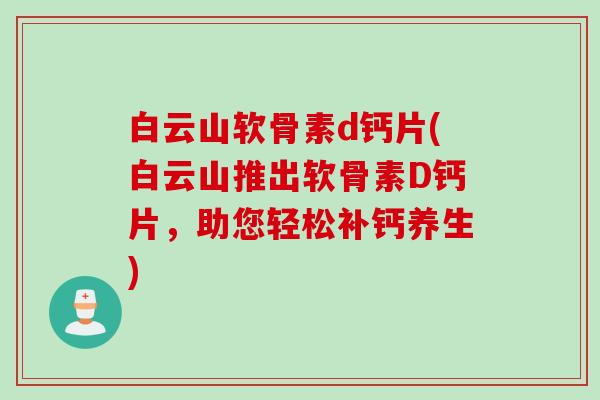 白云山软骨素d钙片(白云山推出软骨素D钙片，助您轻松补钙养生)