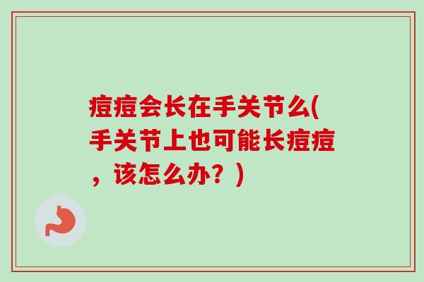 痘痘会长在手关节么(手关节上也可能长痘痘，该怎么办？)