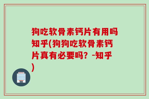 狗吃软骨素钙片有用吗知乎(狗狗吃软骨素钙片真有必要吗？-知乎)