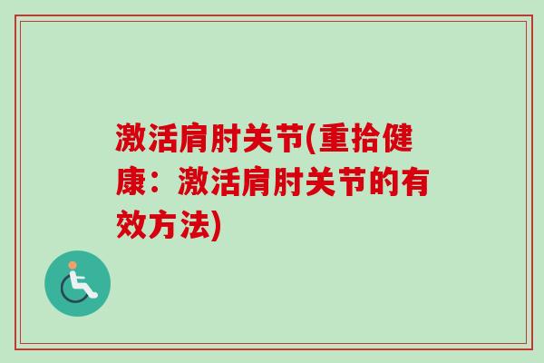 激活肩肘关节(重拾健康:激活肩肘关节的有效方法) 激活肩肘关节(重拾健康:激活肩肘关节的有效方法)