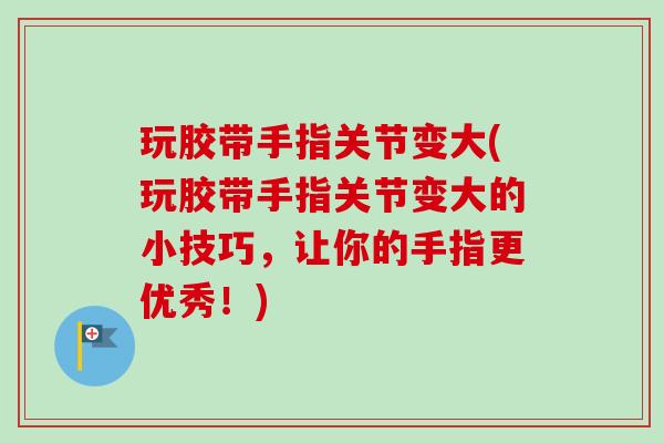 玩胶带手指关节变大(玩胶带手指关节变大的小技巧，让你的手指更优秀！)