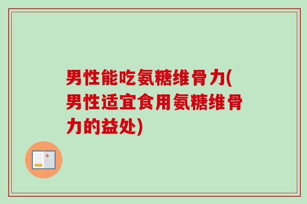男性能吃氨糖维骨力(男性适宜食用氨糖维骨力的益处)