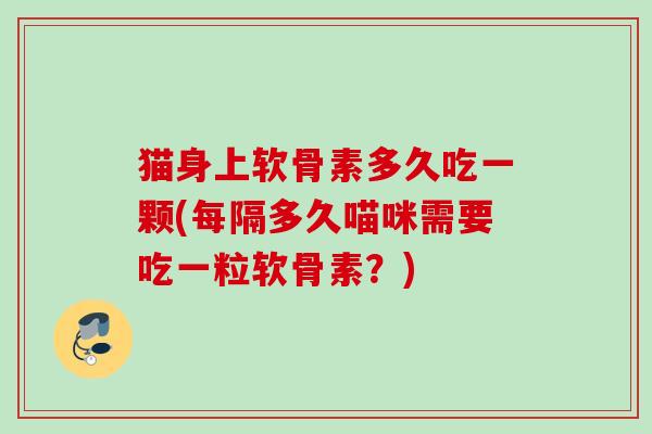 猫身上软骨素多久吃一颗(每隔多久喵咪需要吃一粒软骨素？)