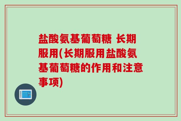 盐酸氨基葡萄糖 长期服用(长期服用盐酸氨基葡萄糖的作用和注意事项)