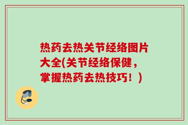 热药去热关节经络图片大全(关节经络保健，掌握热药去热技巧！)