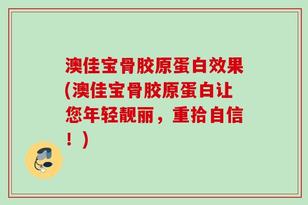 澳佳宝骨胶原蛋白效果(澳佳宝骨胶原蛋白让您年轻靓丽，重拾自信！)